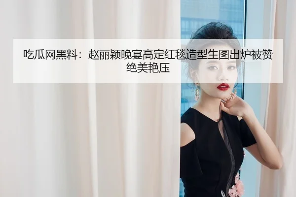 吃瓜网黑料：赵丽颖晚宴高定红毯造型生图出炉被赞绝美艳压